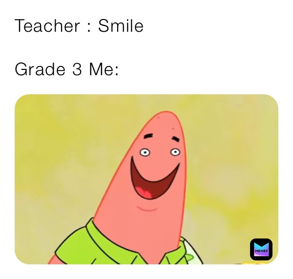 Teacher : Smile 

Grade 3 Me:
