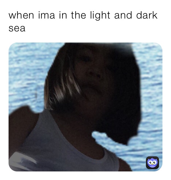 when ima in the light and dark sea