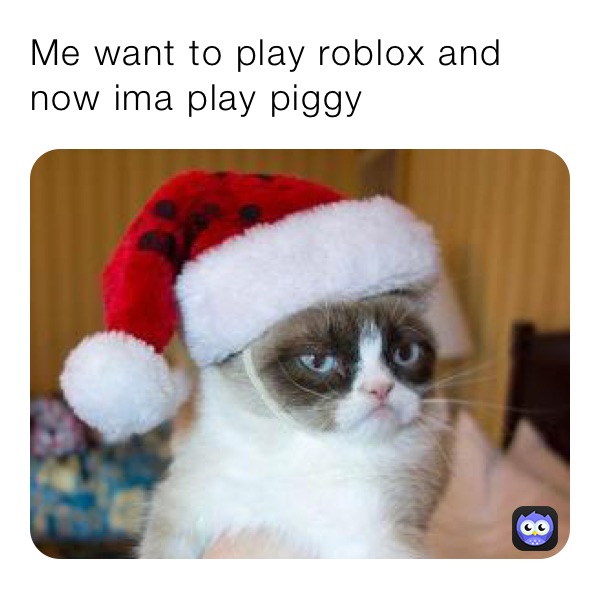 Me want to play roblox and now ima play piggy