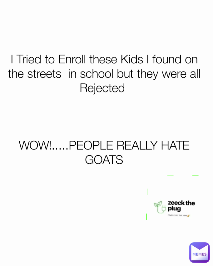 I Tried to Enroll these Kids I found on the streets  in school but they were all Rejected 



WOW!.....PEOPLE REALLY HATE GOATS