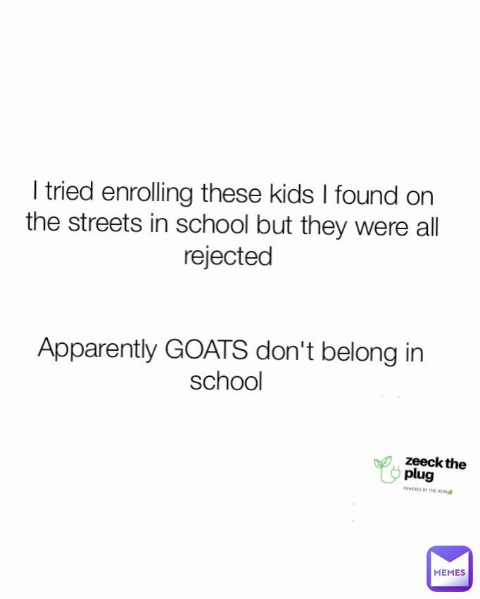 I tried enrolling these kids I found on the streets in school but they were all rejected 


Apparently GOATS don't belong in school 