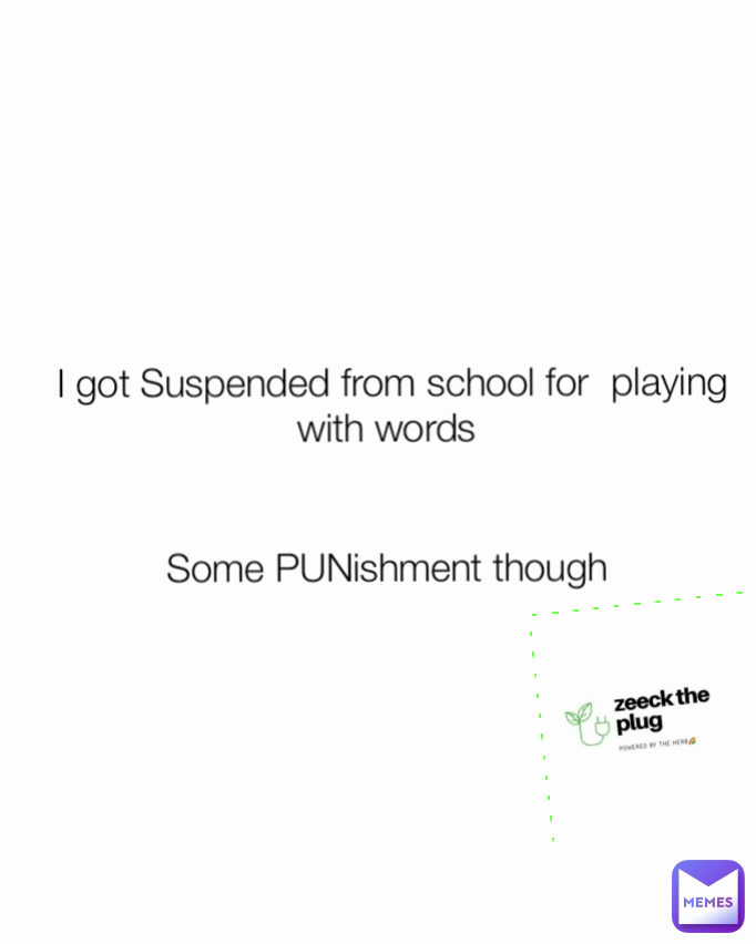 I got Suspended from school for  playing with words 


Some PUNishment though 