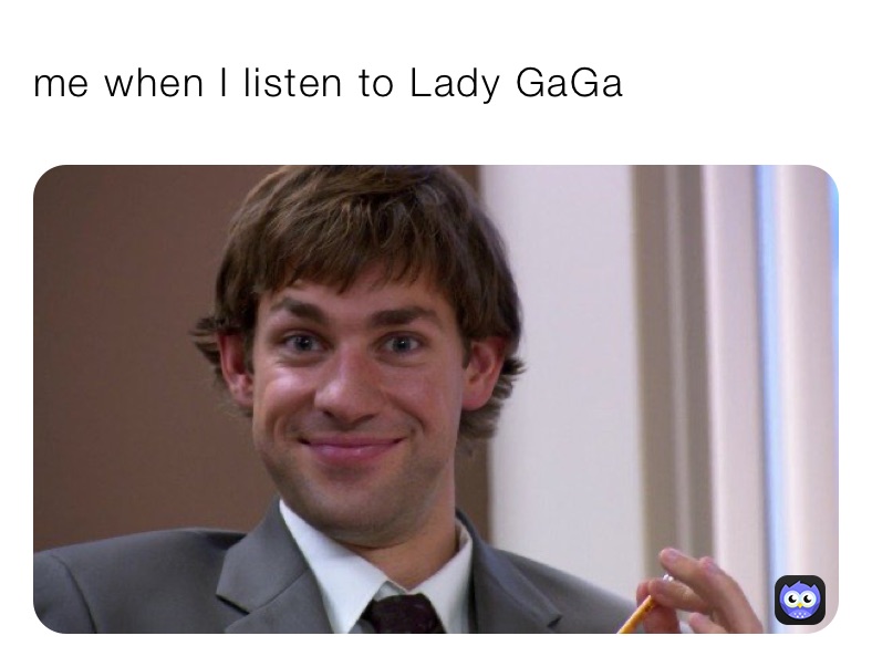 me when I listen to Lady GaGa