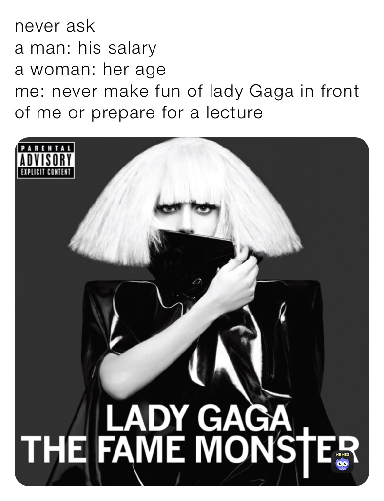never ask
a man: his salary 
a woman: her age
me: never make fun of lady Gaga in front of me or prepare for a lecture