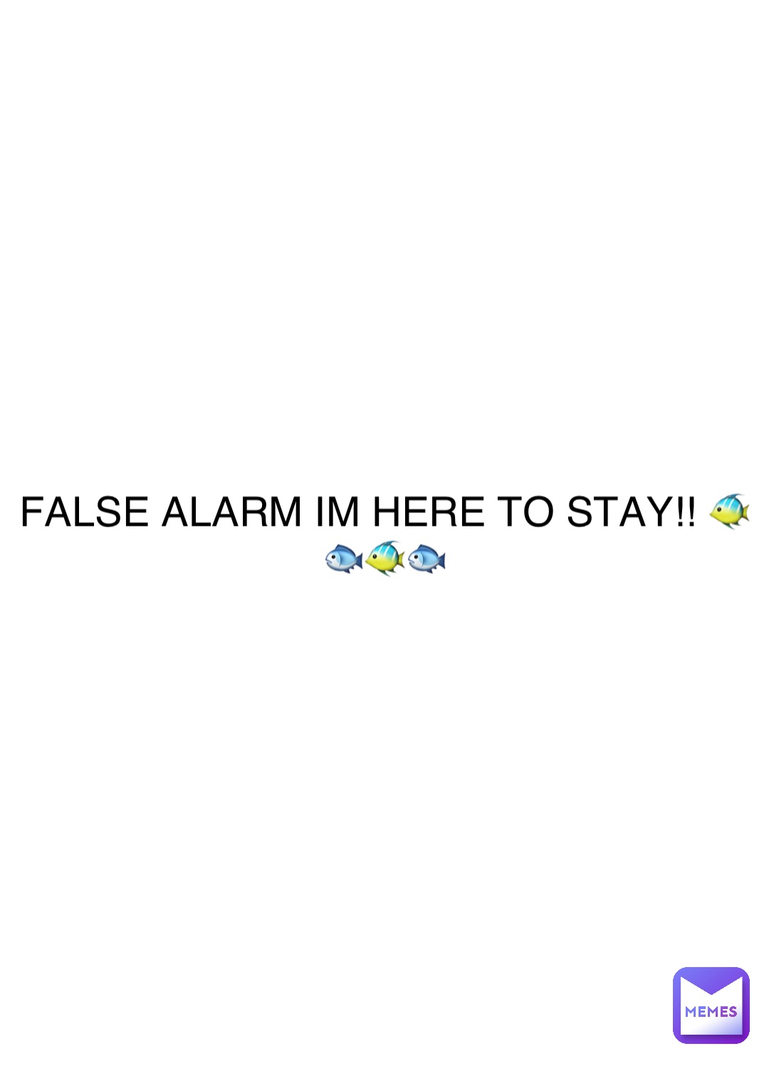 Double tap to edit FALSE ALARM IM HERE TO STAY!! 🐠🐟🐠🐟