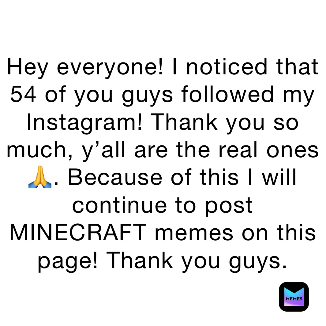 Hey everyone! I noticed that 54 of you guys followed my Instagram! Thank you so much, y’all are the real ones 🙏. Because of this I will continue to post MINECRAFT memes on this page! Thank you guys.