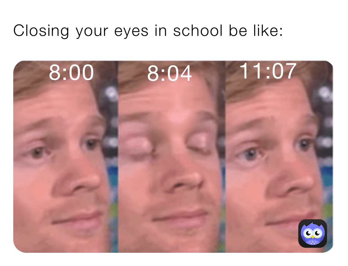 Closing your eyes in school be like: 