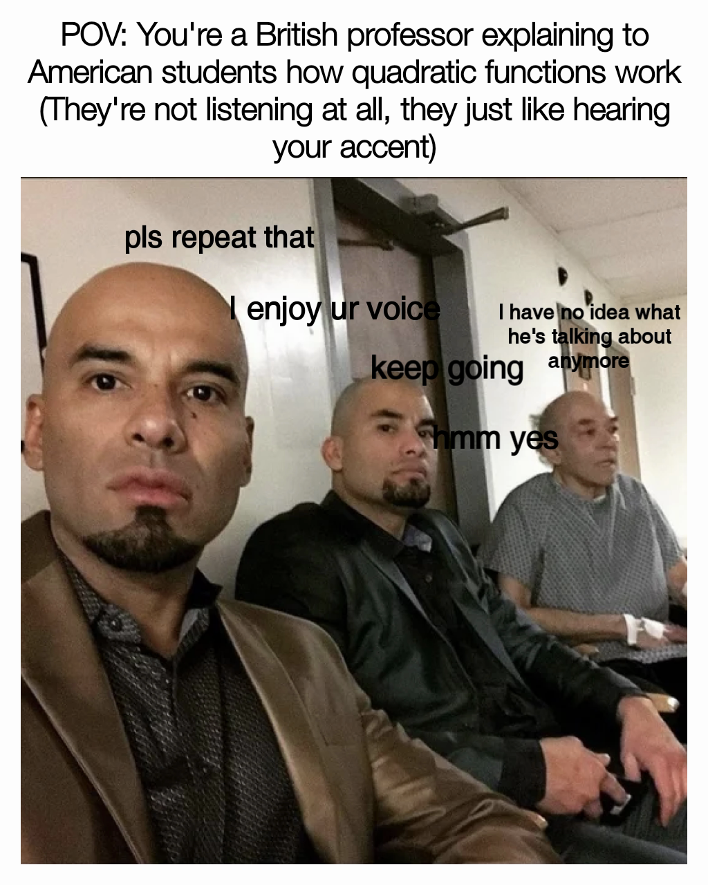 POV: You're a British professor explaining to American students how quadratic functions work (They're not listening at all, they just like hearing your accent) I enjoy ur voice I have no idea what he's talking about anymore keep going hmm yes pls repeat that