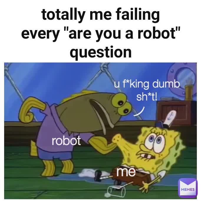 totally me failing every "are you a robot" question robot u f*king dumb sh*t! me )