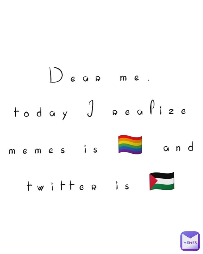 Dear me,
today I realize memes is 🏳️‍🌈 and twitter is 🇵🇸