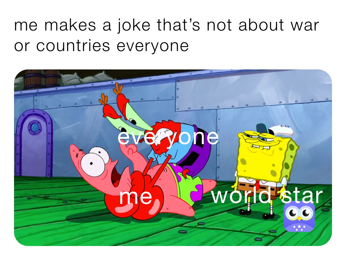me makes a joke that’s not about war or countries everyone