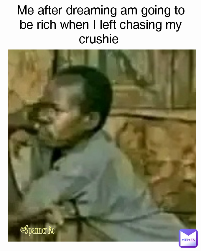 @Spanner Ke Me after dreaming am going to be rich when I left chasing my crushie 