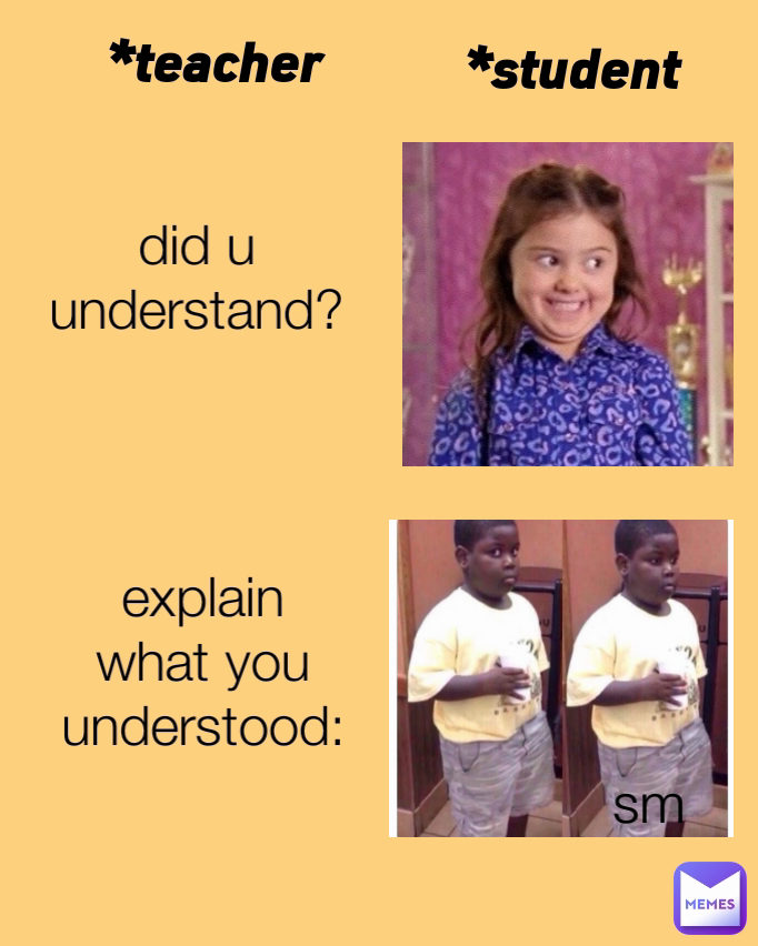 sm did u understand? *student explain what you understood: *teacher