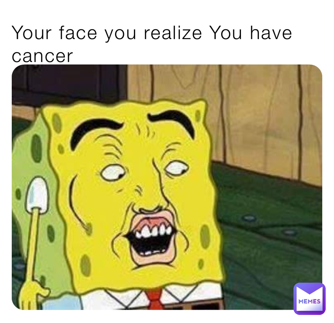 Your face you realize You have cancer