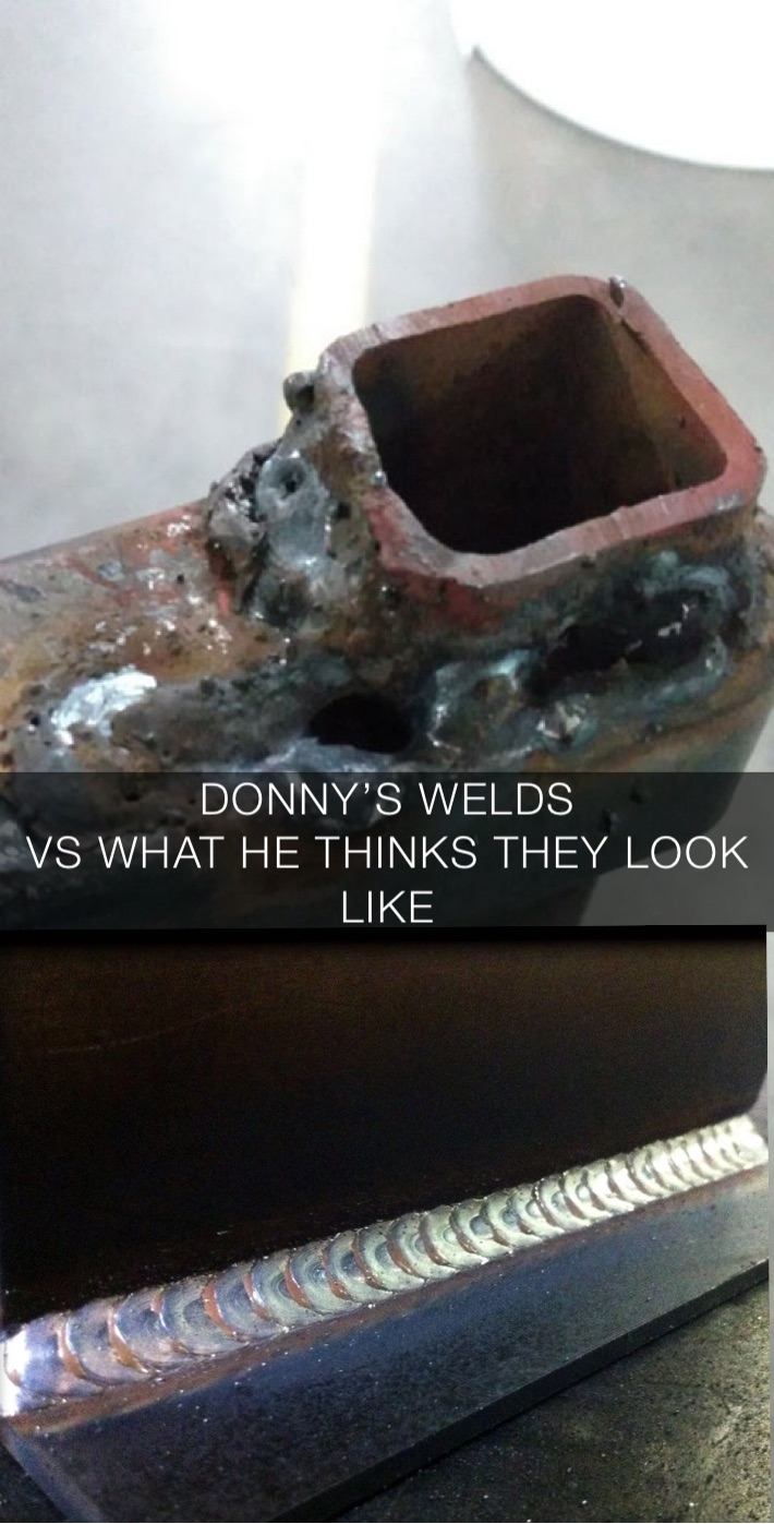 DONNY’S WELDS 
VS WHAT HE THINKS THEY LOOK LIKE