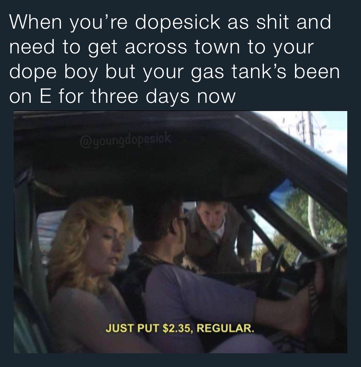 When you’re dopesick as shit and need to get across town to your dope boy but your gas tank’s been on E for three days now