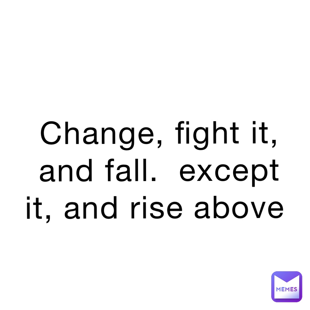 Change, fight it, and fall.  except it, and rise above