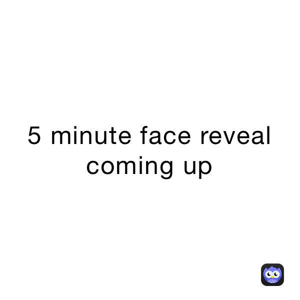 5 minute face reveal coming up