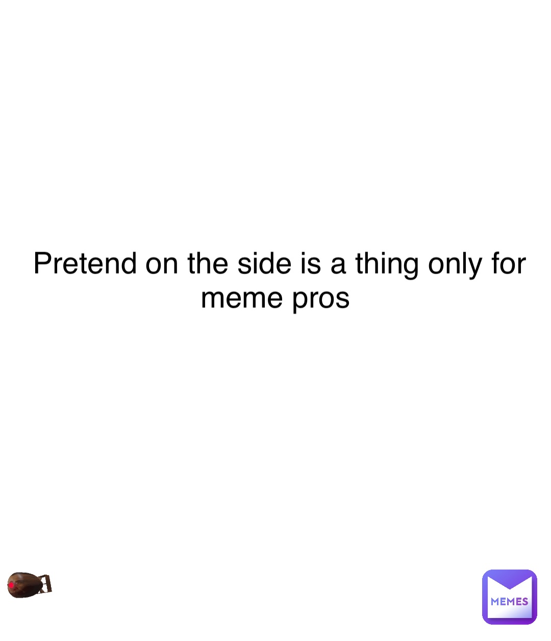 Double tap to edit Pretend on the side is a thing only for meme pros