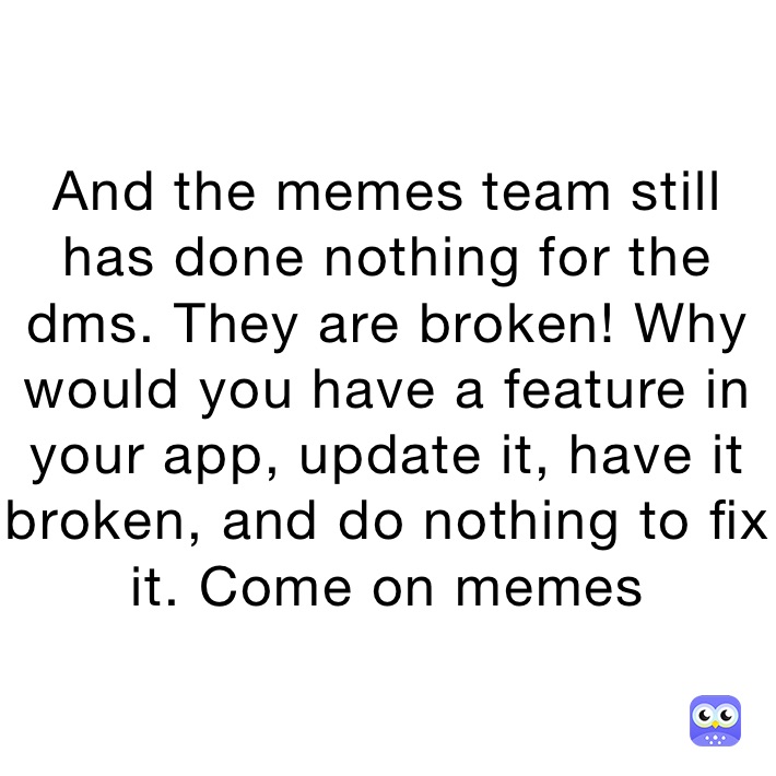 And the memes team still has done nothing for the dms. They are broken! Why would you have a feature in your app, update it, have it broken, and do nothing to fix it. Come on memes