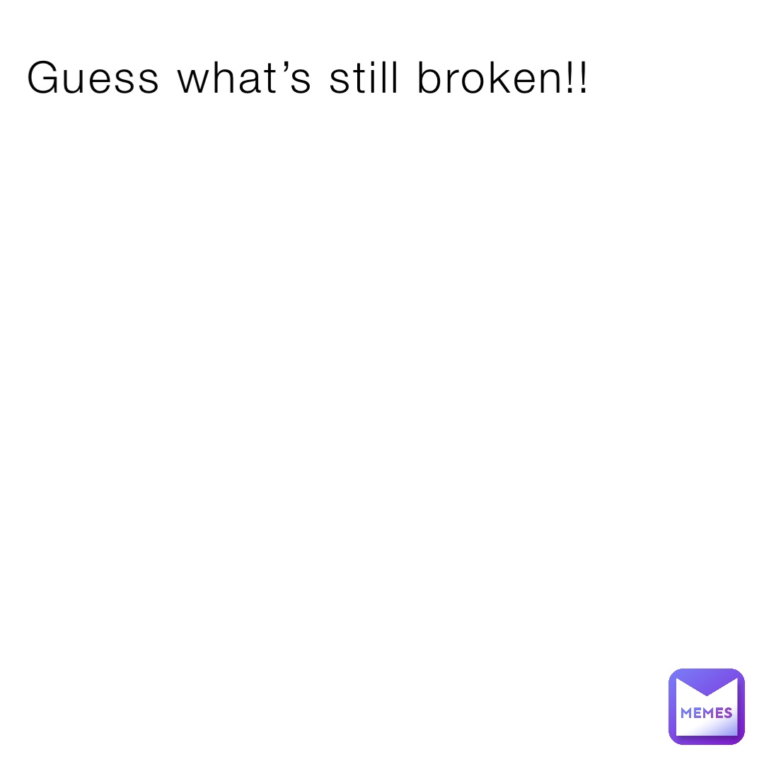 Guess what’s still broken!!