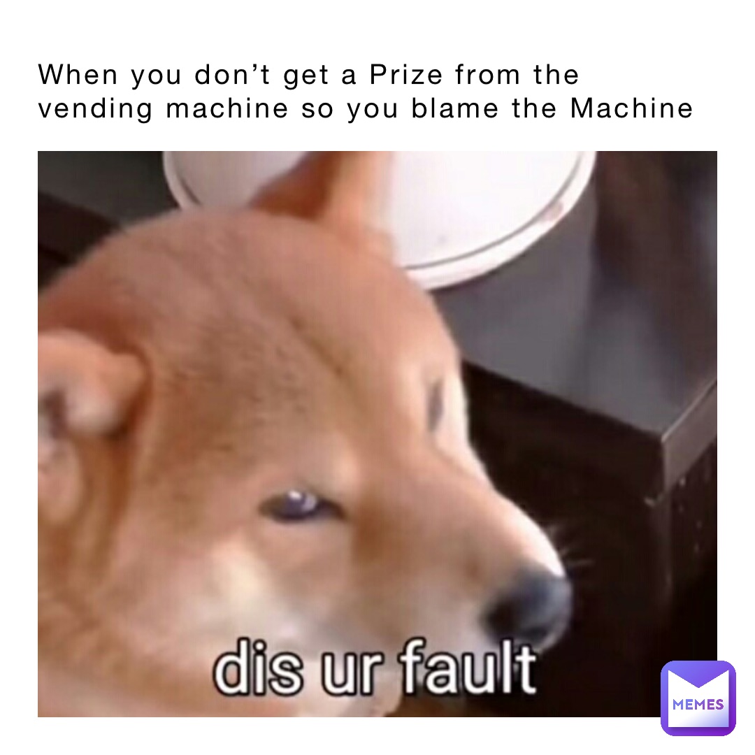 When you don’t get a Prize from the vending machine so you blame the Machine