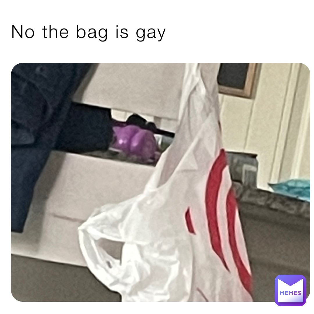 No the bag is gay