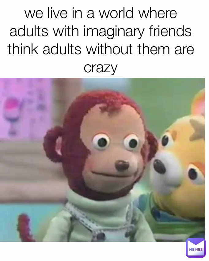 we live in a world where adults with imaginary friends think adults without them are crazy
