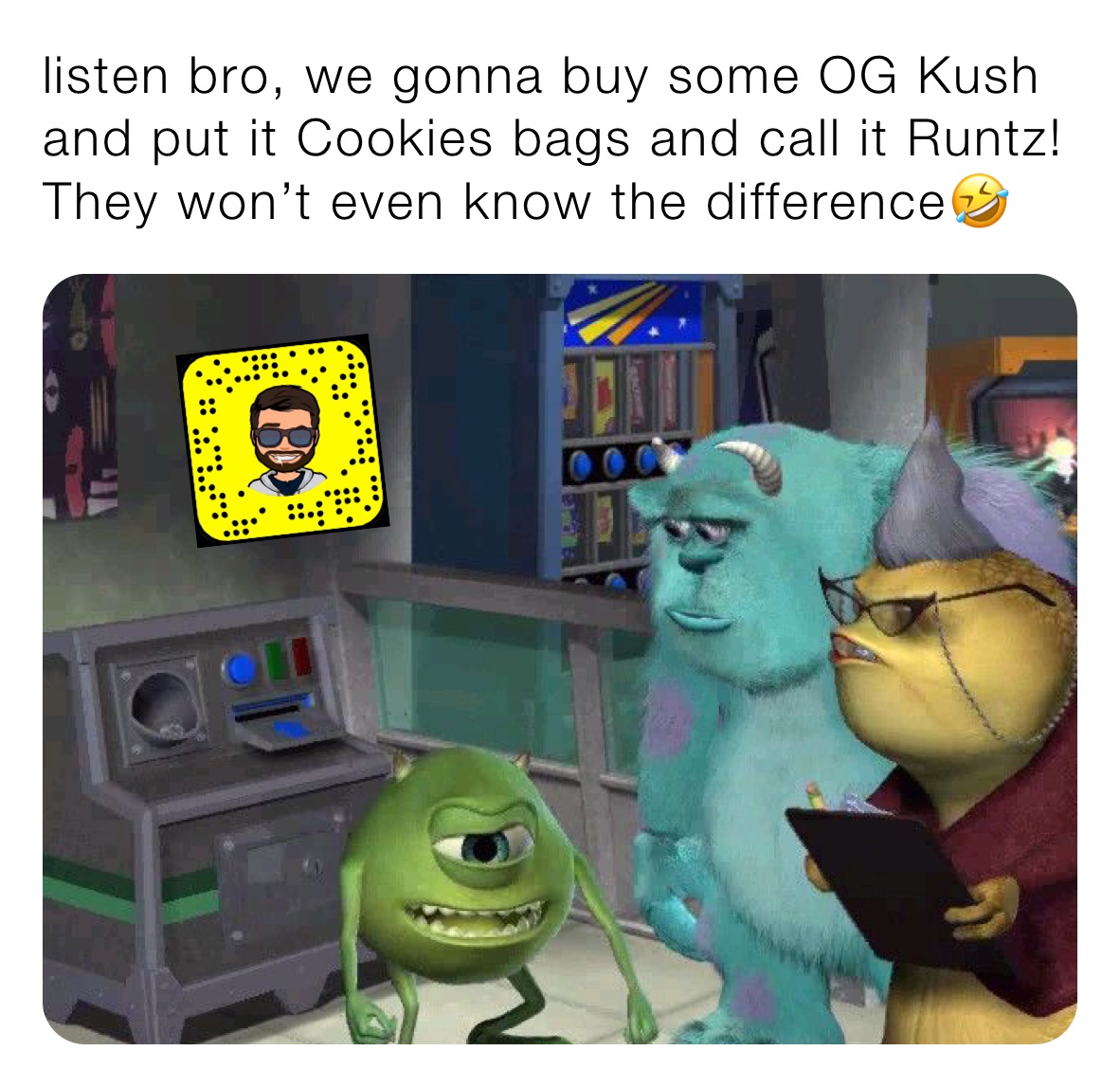 listen bro, we gonna buy some OG Kush and put it Cookies bags and call it Runtz!They won’t even know the difference🤣