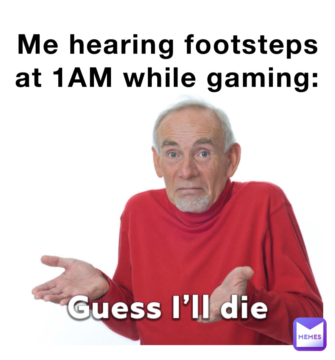 Me hearing footsteps at 1AM while gaming: