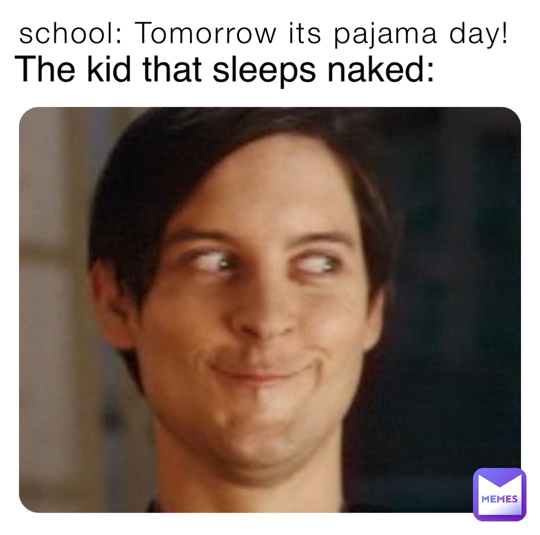 school: Tomorrow its pajama day! The kid that sleeps naked: