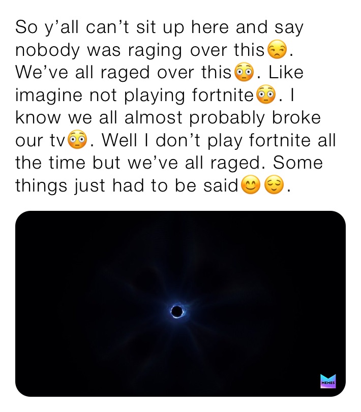 So y’all can’t sit up here and say nobody was raging￼ over this😒. We’ve all raged over this😳. Like imagine not playing fortnite😳. I know we all almost probably broke our tv😳. Well I don’t play fortnite all the time but we’ve all raged. Some things just had to be said😊😌.