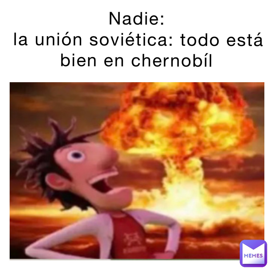 Nadie:
La Unión Soviética: Todo está bien en Chernobíl