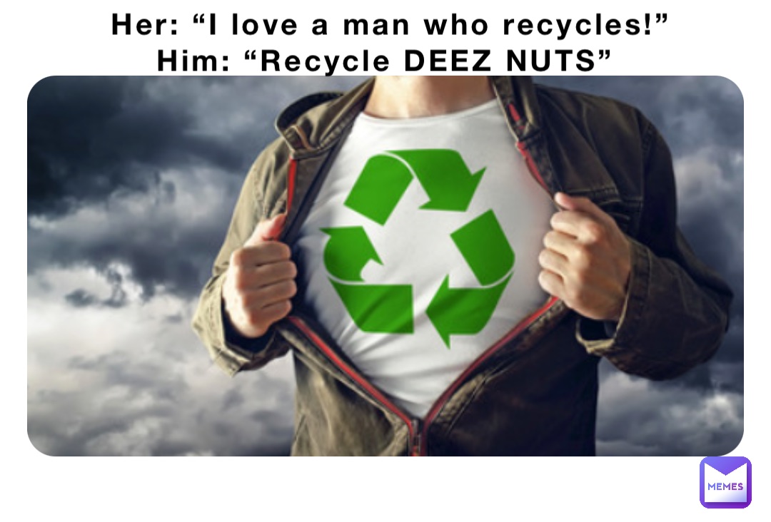 Her: “I love a man who recycles!” 
Him: “Recycle DEEZ NUTS”