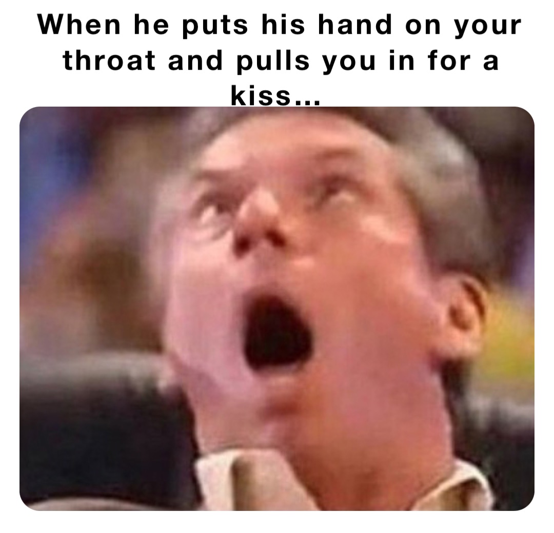When he puts his hand on your throat and pulls you in for a kiss…