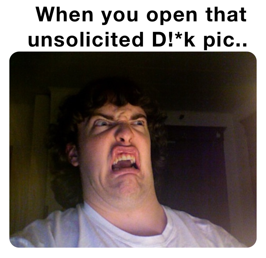 When you open that unsolicited D!*k pic..