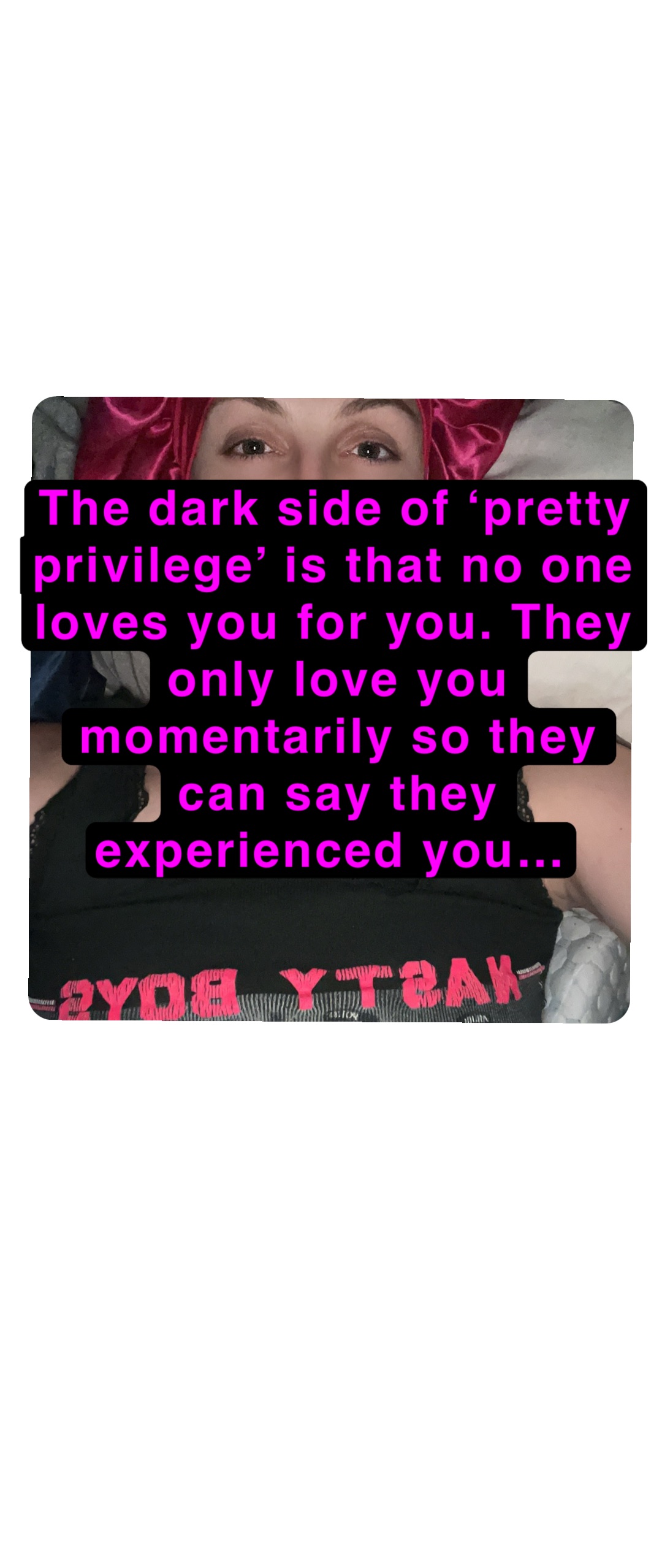 The dark side of ‘pretty privilege’ is that no one loves you for you. They only love you momentarily so they can say they experienced you…