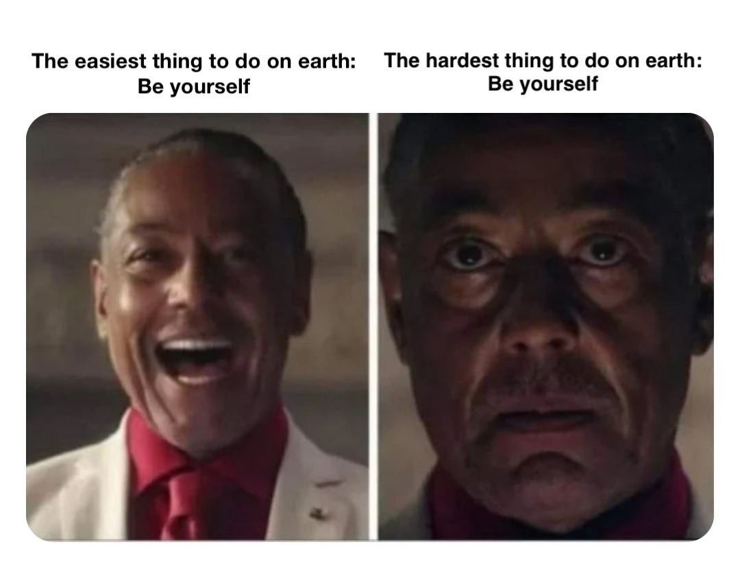 The easiest thing to do on earth:
Be yourself The hardest thing to do on earth:
Be yourself