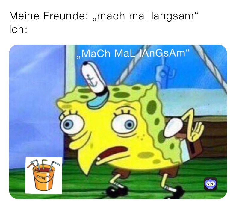 Meine Freunde: „mach mal langsam“ 
Ich: 