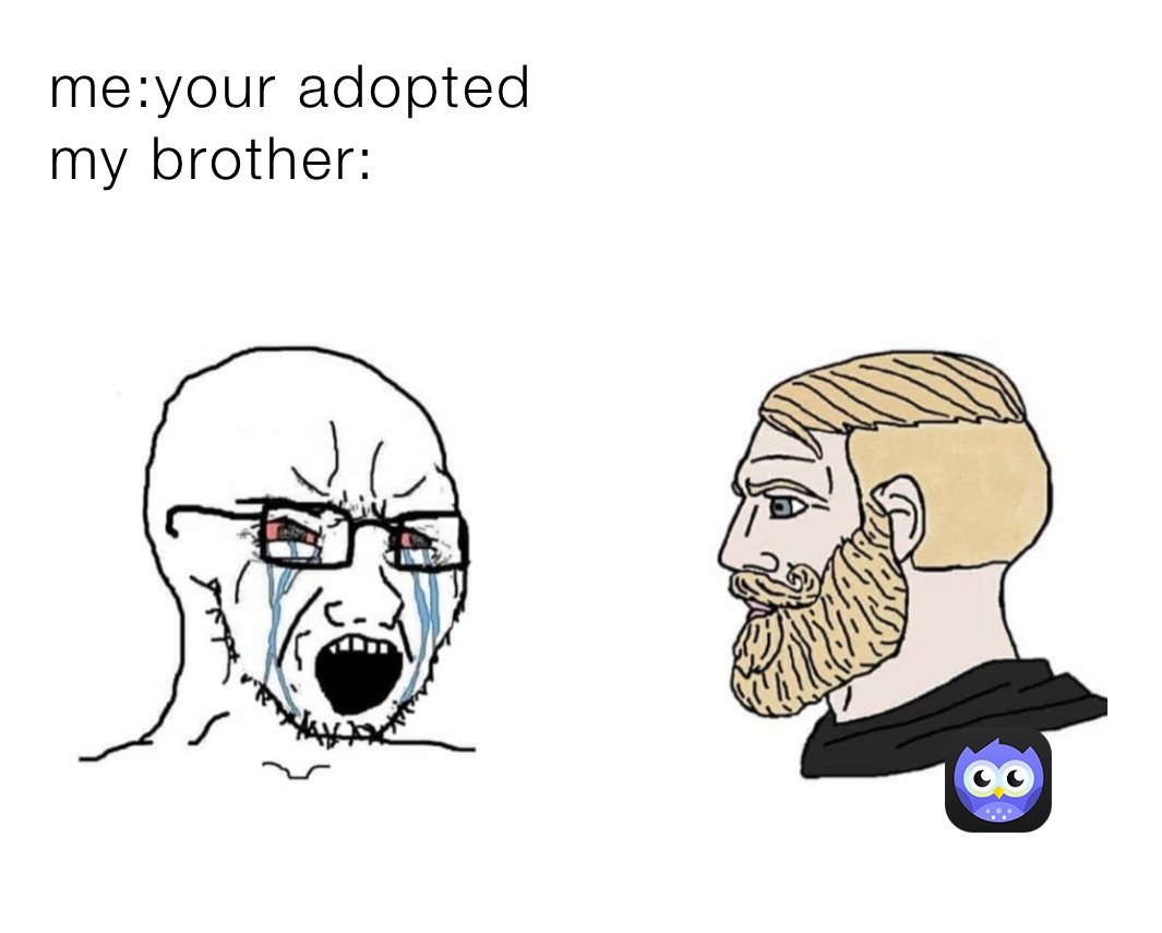 me:your adopted 
my brother: