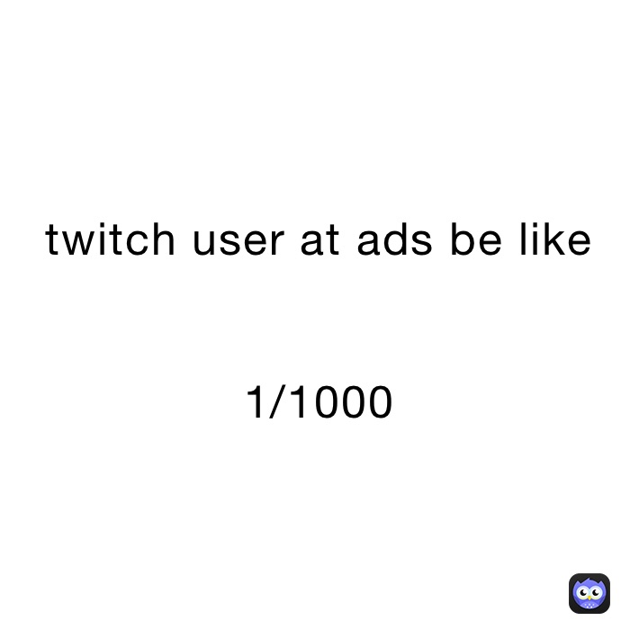 twitch user at ads be like


1/1000