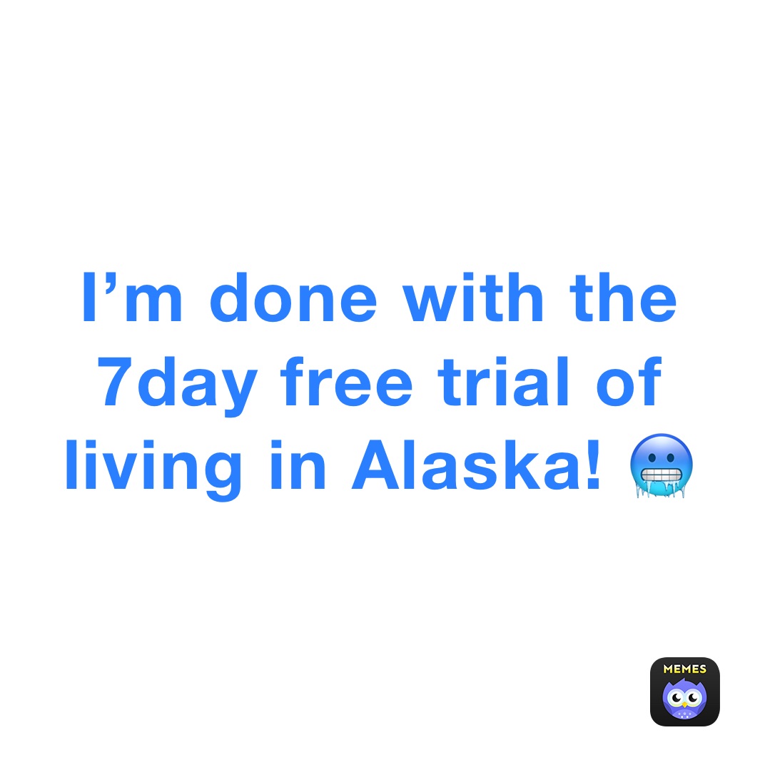 I’m done with the 7day free trial of living in Alaska! 🥶