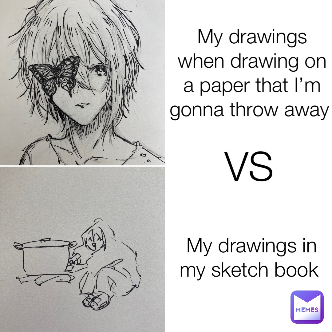 My drawings when drawing on a paper that I’m gonna throw away My drawings in my sketch book VS