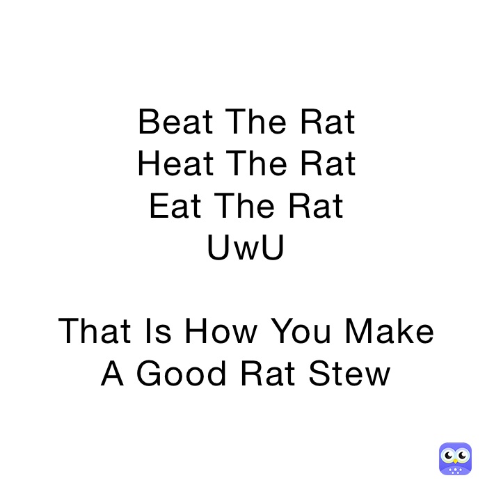 Beat The Rat
Heat The Rat
Eat The Rat
UwU

That Is How You Make
A Good Rat Stew