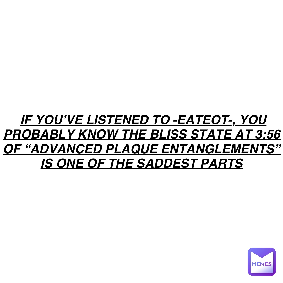 If you’ve listened to -EATEOT-, you probably know the Bliss State at 3:56 of “Advanced Plaque Entanglements” is one of the saddest parts