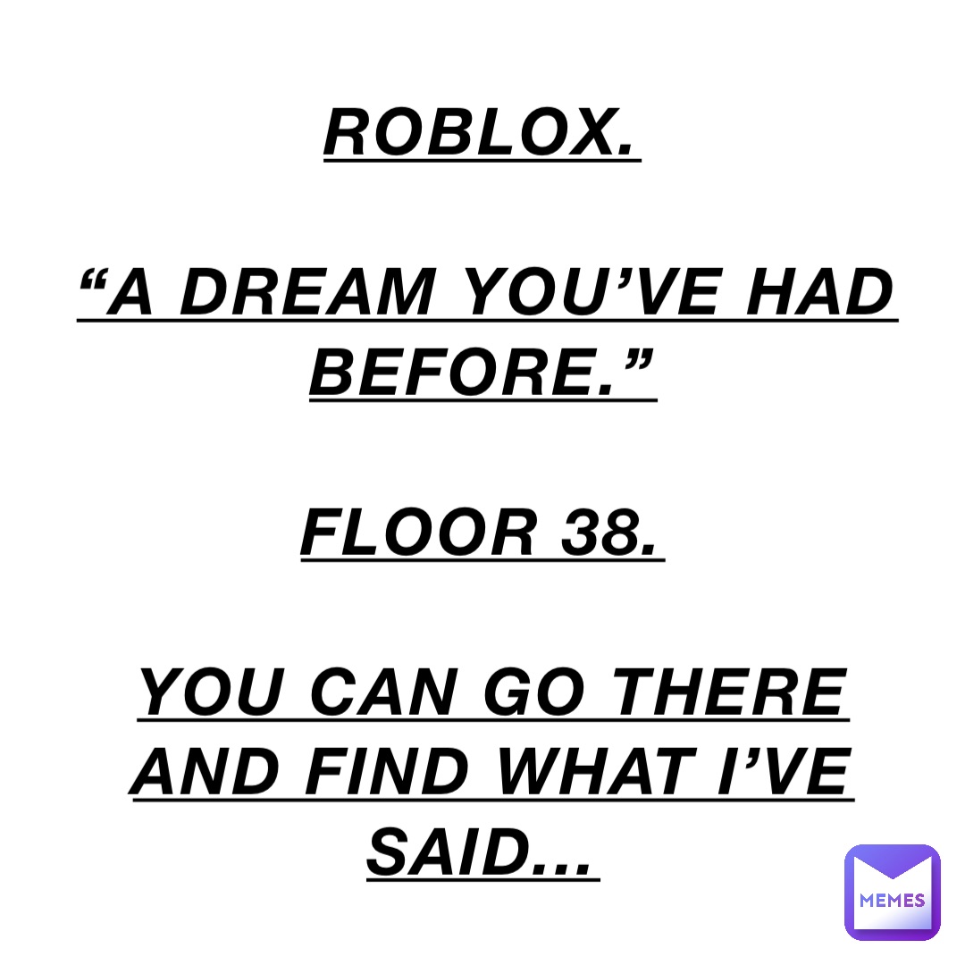 Roblox.

“A Dream You’ve Had Before.”

Floor 38.

You can go there and find what I’ve said...