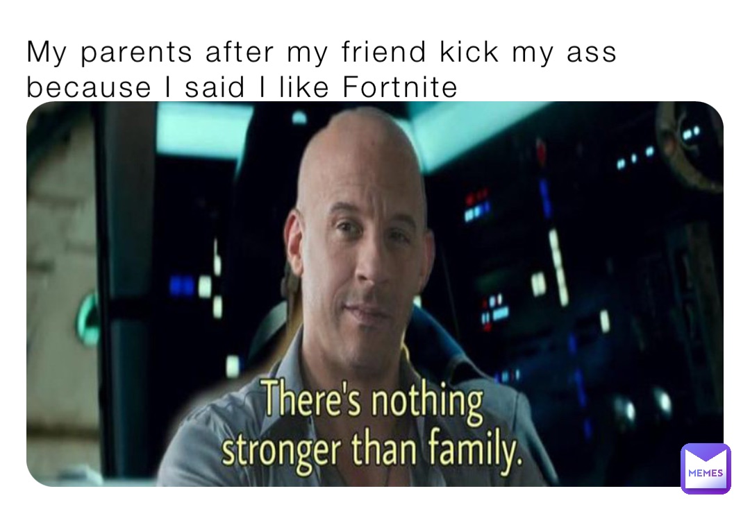 My parents after my friend kick my ass because I said I like Fortnite