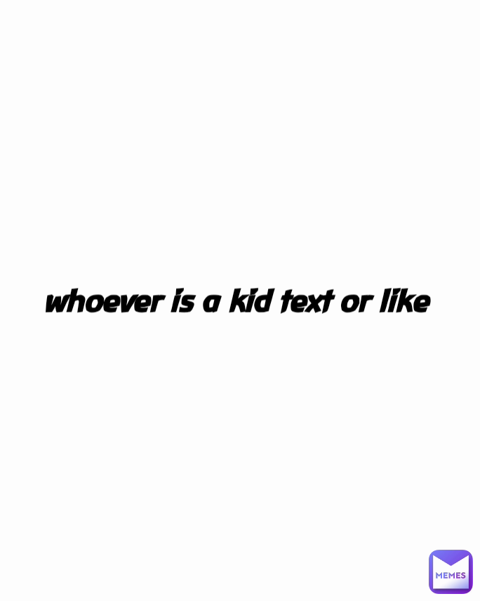 whoever is a kid text or like 