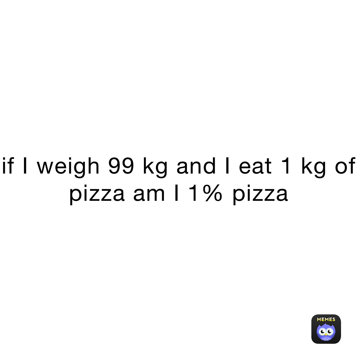 if I weigh 99 kg and I eat 1 kg of pizza am I 1% pizza