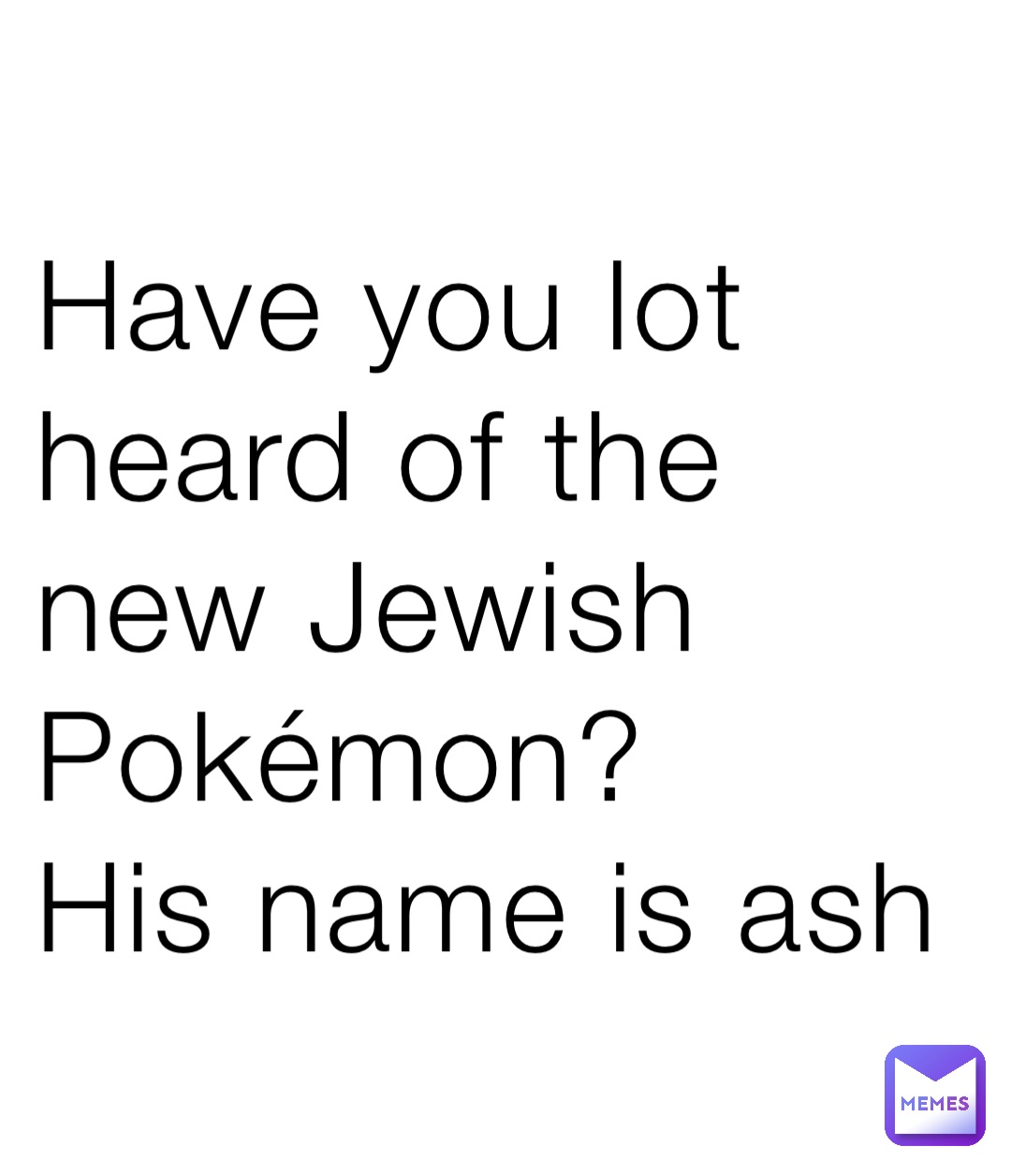 Have you lot heard of the new Jewish Pokémon?
His name is ash